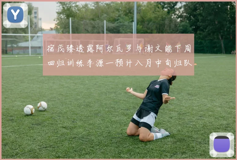 宿茂臻透露阿尔瓦罗与谢文能下周回归训练李源一预计八月中旬归队