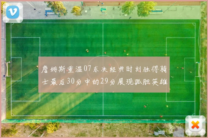 詹姆斯重温07东决经典时刻独得骑士最后30分中的29分展现孤胆英雄气概
