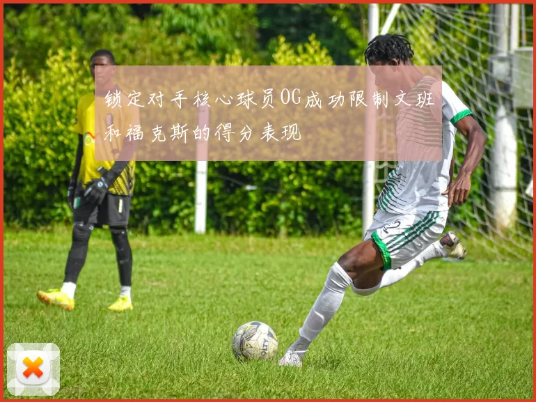 锁定对手核心球员OG成功限制文班和福克斯的得分表现