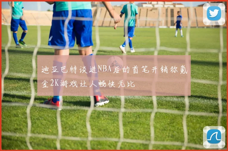 迪亚巴特谈进NBA后的首笔开销称氪金2K游戏让人畅快无比