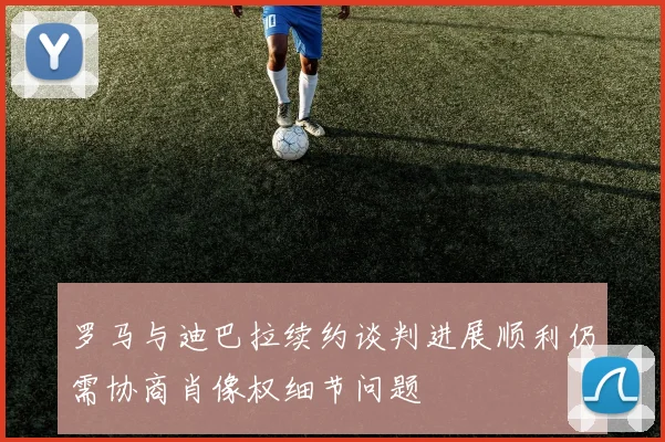 罗马与迪巴拉续约谈判进展顺利仍需协商肖像权细节问题