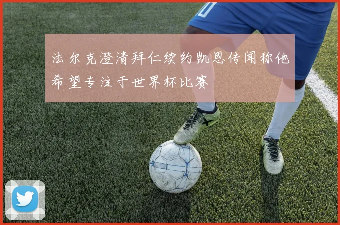法尔克澄清拜仁续约凯恩传闻称他希望专注于世界杯比赛