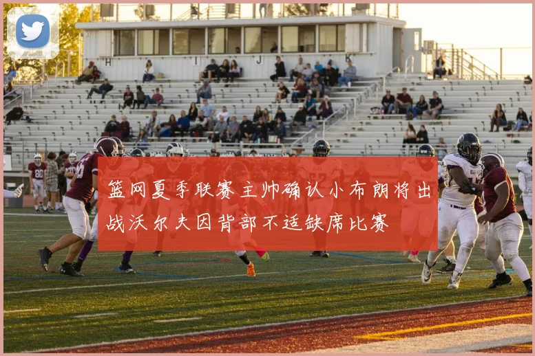 篮网夏季联赛主帅确认小布朗将出战沃尔夫因背部不适缺席比赛