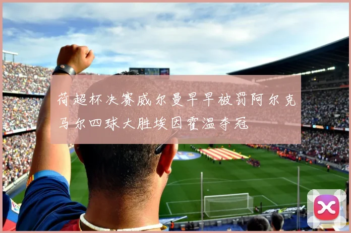 荷超杯决赛威尔曼早早被罚阿尔克马尔四球大胜埃因霍温夺冠