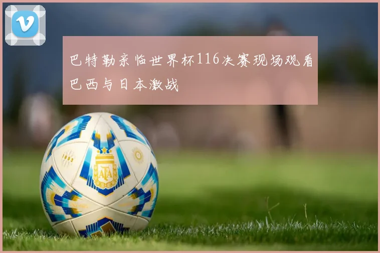 巴特勒亲临世界杯116决赛现场观看巴西与日本激战