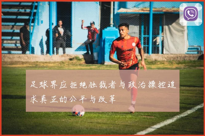 足球界应拒绝独裁者与政治操控追求真正的公平与改革