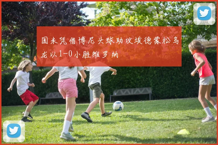 国米凭借博尼头球助攻埃德蒙松乌龙以1-0小胜维罗纳
