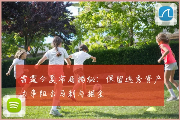 雷霆今夏布局揭秘：保留选秀资产力争阻击马刺与掘金