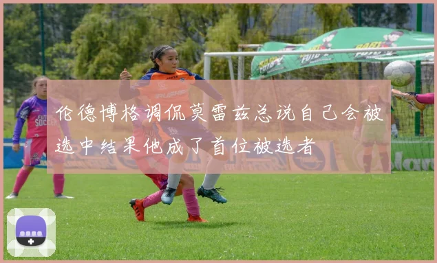 伦德博格调侃莫雷兹总说自己会被选中结果他成了首位被选者