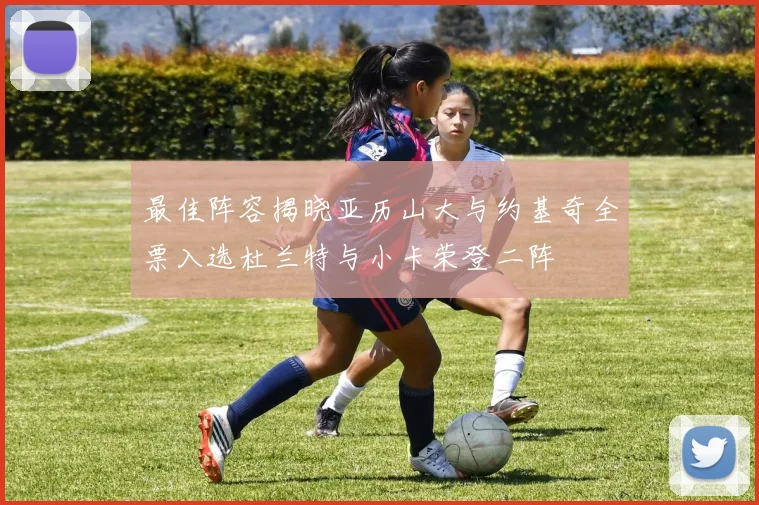 最佳阵容揭晓亚历山大与约基奇全票入选杜兰特与小卡荣登二阵