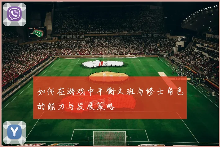 如何在游戏中平衡文班与修士角色的能力与发展策略