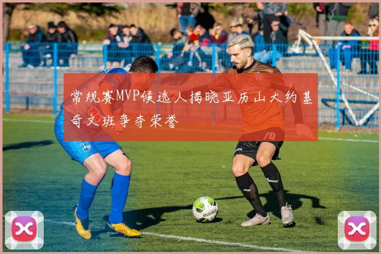 常规赛MVP候选人揭晓亚历山大约基奇文班争夺荣誉