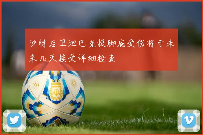 沙特后卫坦巴克提脚底受伤将于未来几天接受详细检查