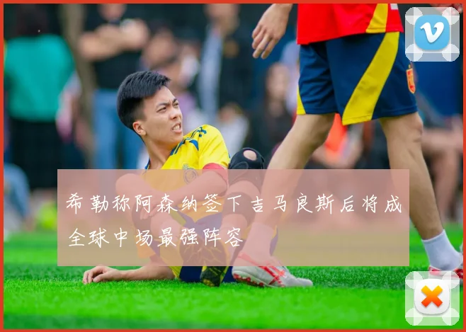 希勒称阿森纳签下吉马良斯后将成全球中场最强阵容