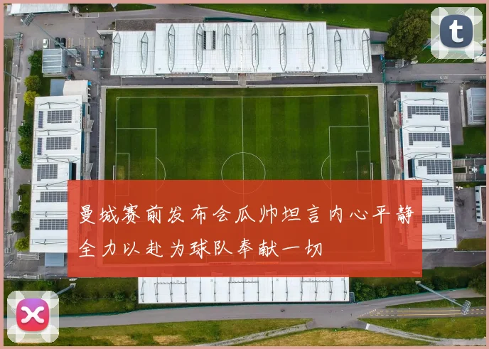 曼城赛前发布会瓜帅坦言内心平静全力以赴为球队奉献一切