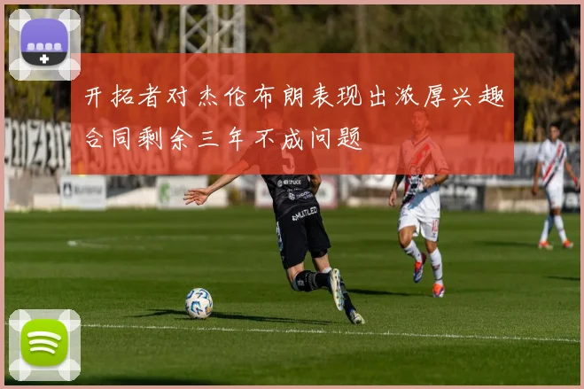 开拓者对杰伦布朗表现出浓厚兴趣合同剩余三年不成问题