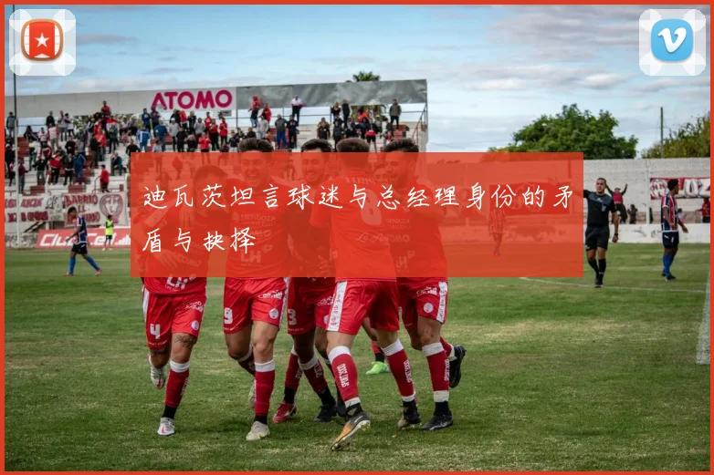 迪瓦茨坦言球迷与总经理身份的矛盾与抉择