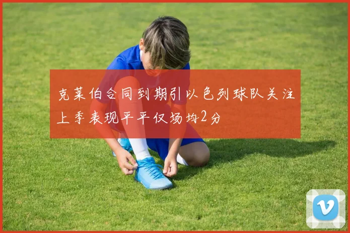 克莱伯合同到期引以色列球队关注上季表现平平仅场均2分