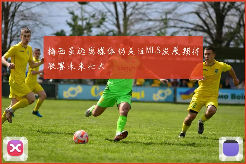 梅西虽远离媒体仍关注MLS发展期待联赛未来壮大