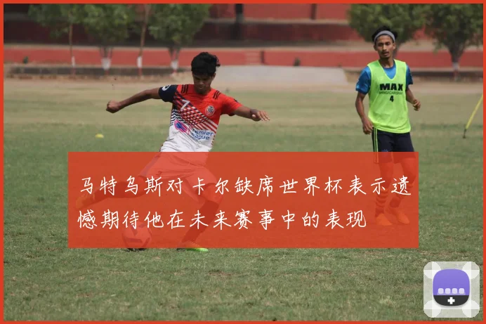 马特乌斯对卡尔缺席世界杯表示遗憾期待他在未来赛事中的表现