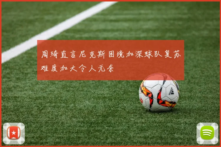 周琦直言尼克斯困境加深球队复苏难度加大令人无奈