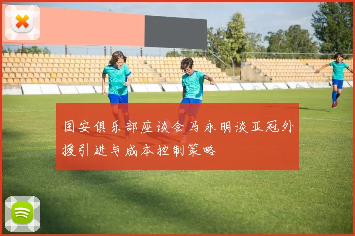国安俱乐部座谈会马永明谈亚冠外援引进与成本控制策略