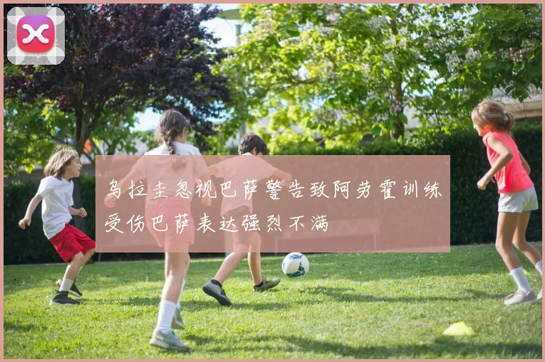 乌拉圭忽视巴萨警告致阿劳霍训练受伤巴萨表达强烈不满