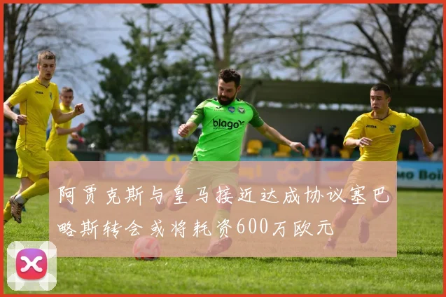 阿贾克斯与皇马接近达成协议塞巴略斯转会或将耗资600万欧元