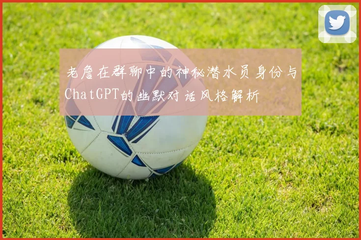 老詹在群聊中的神秘潜水员身份与ChatGPT的幽默对话风格解析