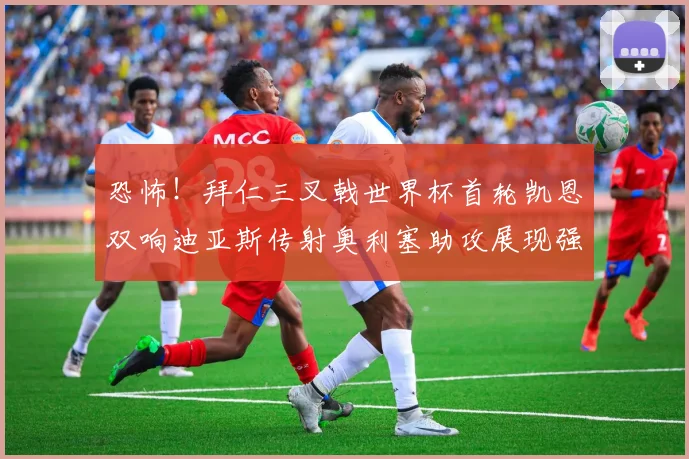 恐怖！拜仁三叉戟世界杯首轮凯恩双响迪亚斯传射奥利塞助攻展现强大实力
