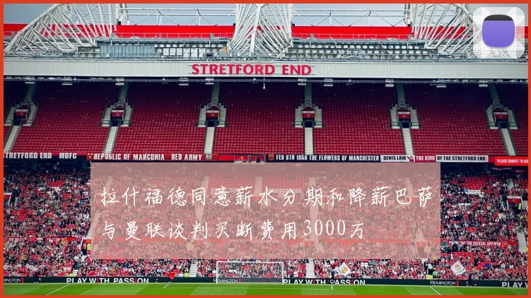 拉什福德同意薪水分期和降薪巴萨与曼联谈判买断费用3000万