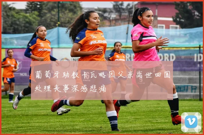 葡萄牙助教卡瓦略因父亲离世回国处理丧事深感悲痛